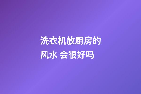 洗衣机放厨房的风水 会很好吗